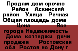 Продам дом срочно › Район ­ Аскинский район › Улица ­ Речная › Общая площадь дома ­ 69 › Цена ­ 370 000 - Все города Недвижимость » Дома, коттеджи, дачи продажа   . Ростовская обл.,Ростов-на-Дону г.